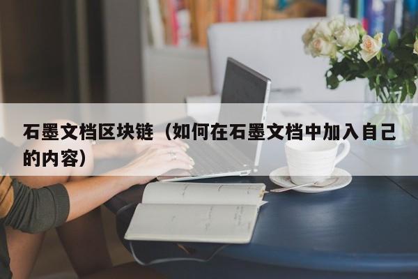 石墨文档区块链（如何在石墨文档中加入自己的内容）