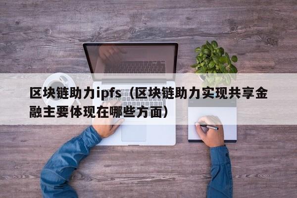 区块链助力ipfs（区块链助力实现共享金融主要体现在哪些方面）