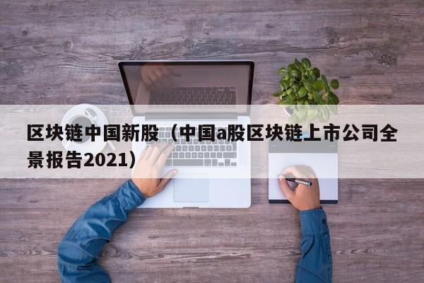 区块链中国新股（中国a股区块链上市公司全景报告2021）