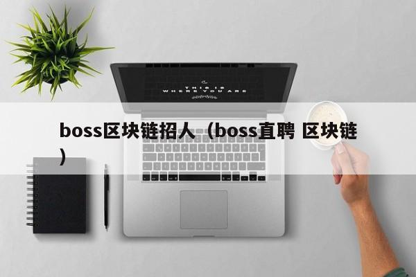 boss区块链招人（boss直聘 区块链）