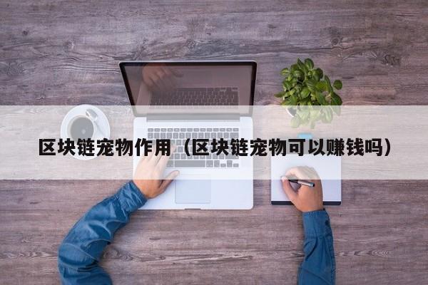 区块链宠物作用（区块链宠物可以赚钱吗）