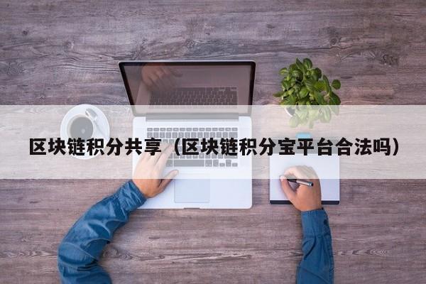 区块链积分共享（区块链积分宝平台合法吗）