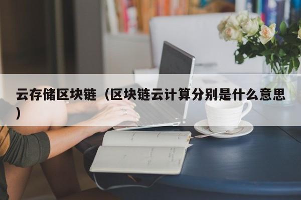 云存储区块链（区块链云计算分别是什么意思）