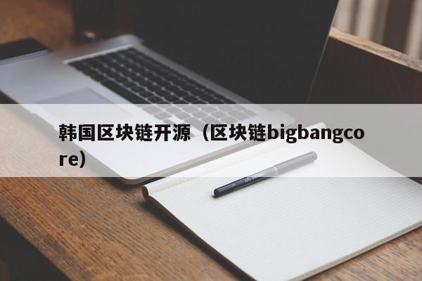 韩国区块链开源（区块链bigbangcore）