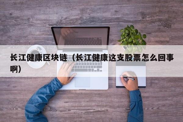 长江健康区块链（长江健康这支股票怎么回事啊）
