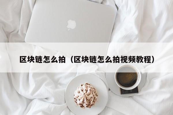 区块链怎么拍（区块链怎么拍视频教程）