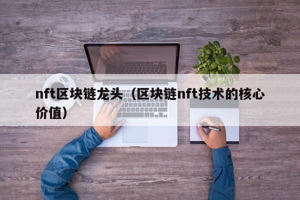 nft区块链龙头（区块链nft技术的核心价值）