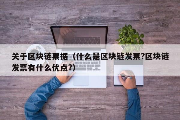 关于区块链票据（什么是区块链发票?区块链发票有什么优点?）