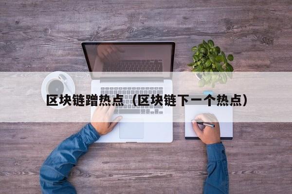 区块链蹭热点（区块链下一个热点）