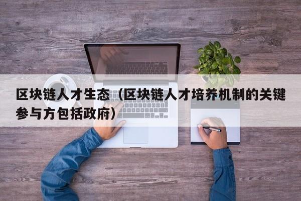 区块链人才生态（区块链人才培养机制的关键参与方包括政府）