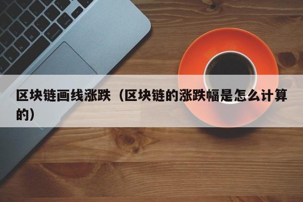区块链画线涨跌（区块链的涨跌幅是怎么计算的）
