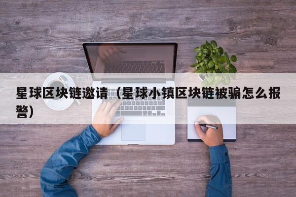 星球区块链邀请（星球小镇区块链被骗怎么报警）