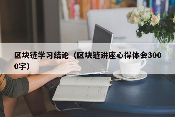 区块链学习结论（区块链讲座心得体会3000字）