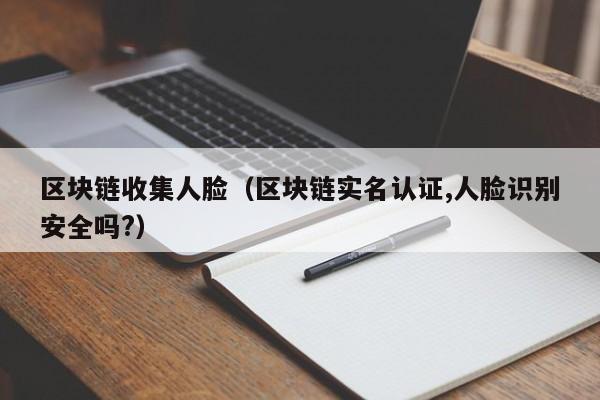区块链收集人脸（区块链实名认证,人脸识别安全吗?）