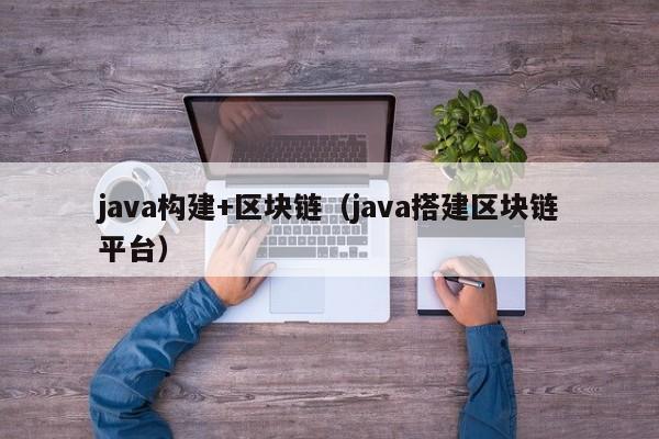 java构建+区块链（java搭建区块链平台）