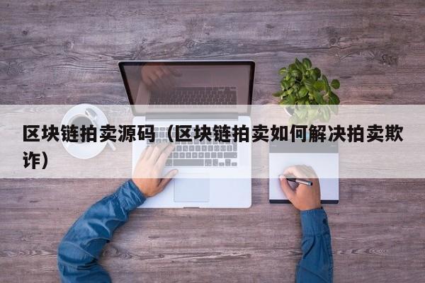 区块链拍卖源码（区块链拍卖如何解决拍卖欺诈）