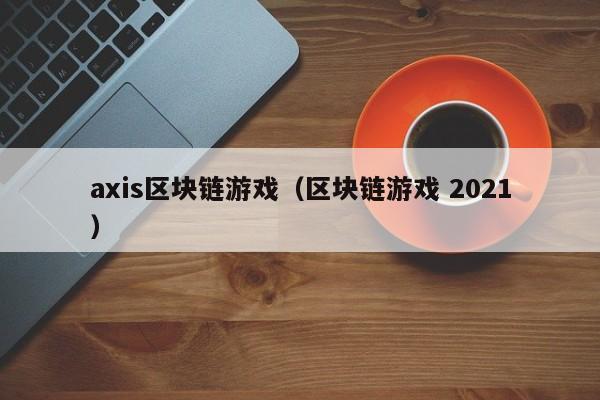 axis区块链游戏（区块链游戏 2021）