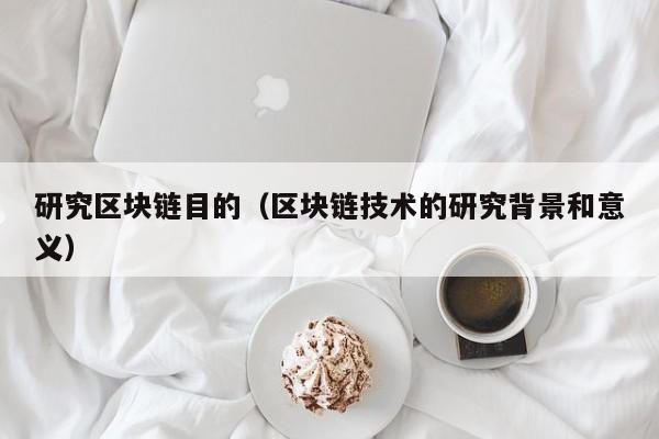 研究区块链目的（区块链技术的研究背景和意义）