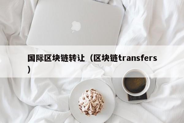 国际区块链转让（区块链transfers）
