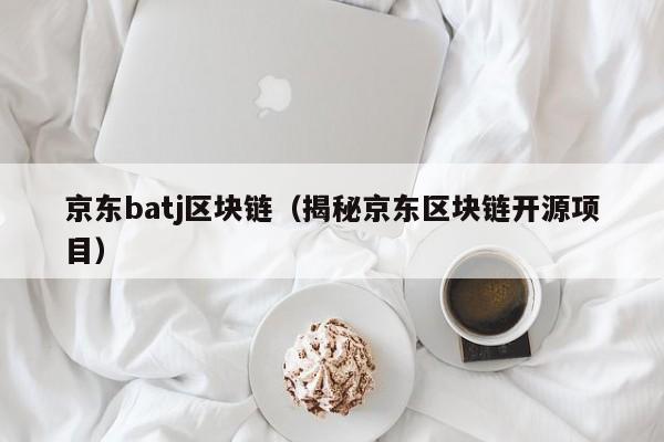京东batj区块链（揭秘京东区块链开源项目）