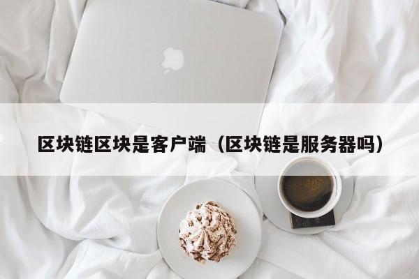 区块链区块是客户端（区块链是服务器吗）