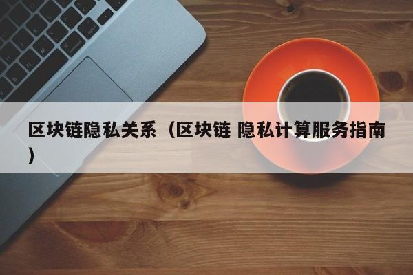 区块链隐私关系（区块链 隐私计算服务指南）