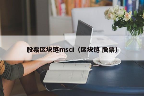 股票区块链msci（区块链 股票）