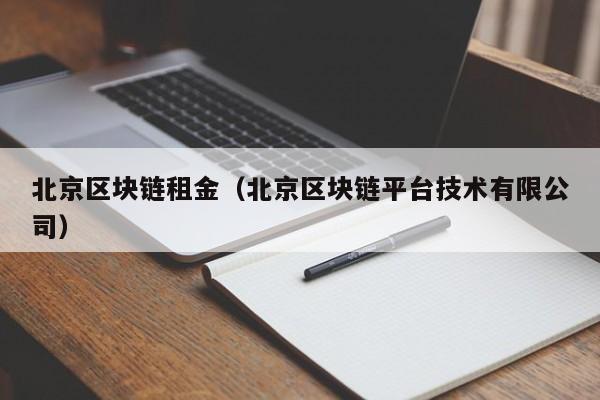 北京区块链租金（北京区块链平台技术有限公司）