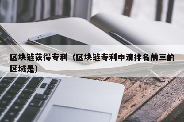 区块链获得专利（区块链专利申请排名前三的区域是）