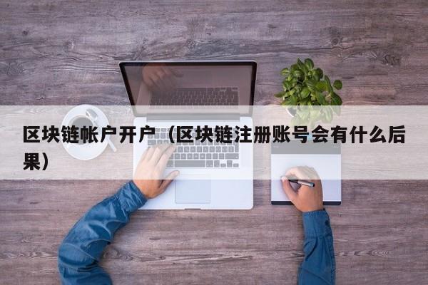 区块链帐户开户（区块链注册账号会有什么后果）