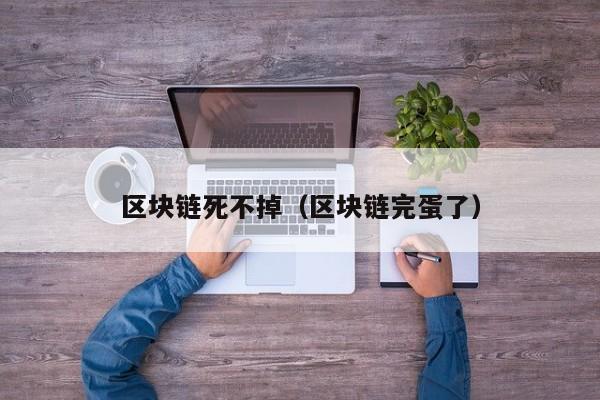 区块链死不掉（区块链完蛋了）
