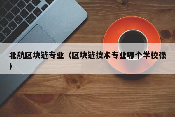 北航区块链专业（区块链技术专业哪个学校强）