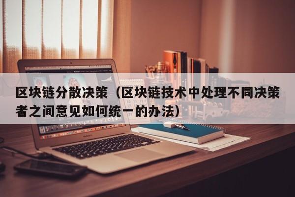 区块链分散决策（区块链技术中处理不同决策者之间意见如何统一的办法）