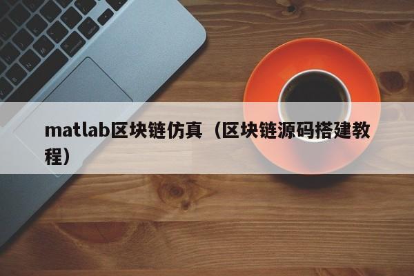 matlab区块链仿真（区块链源码搭建教程）