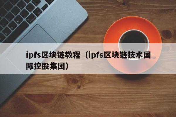 ipfs区块链教程（ipfs区块链技术国际控股集团）