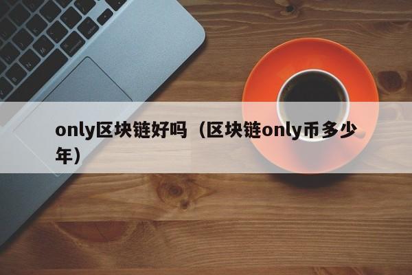 only区块链好吗（区块链only币多少年）