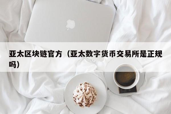 亚太区块链官方（亚太数字货币交易所是正规吗）