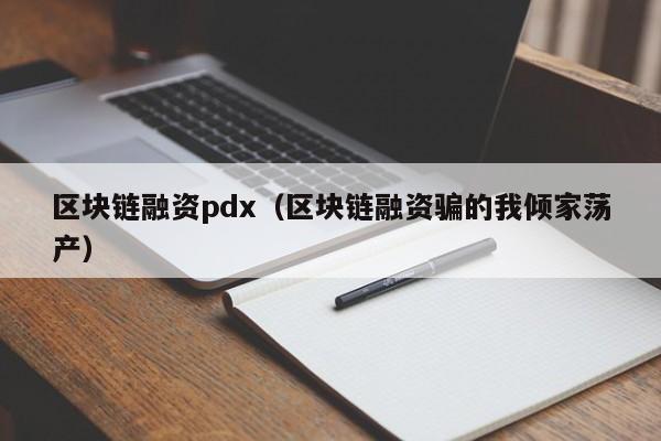 区块链融资pdx（区块链融资骗的我倾家荡产）