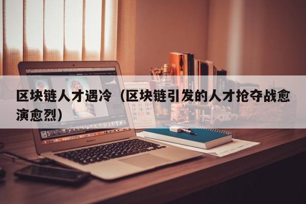 区块链人才遇冷（区块链引发的人才抢夺战愈演愈烈）