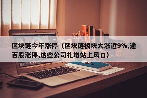 区块链今年涨停（区块链板块大涨近9%,逾百股涨停,这些公司扎堆站上风口）