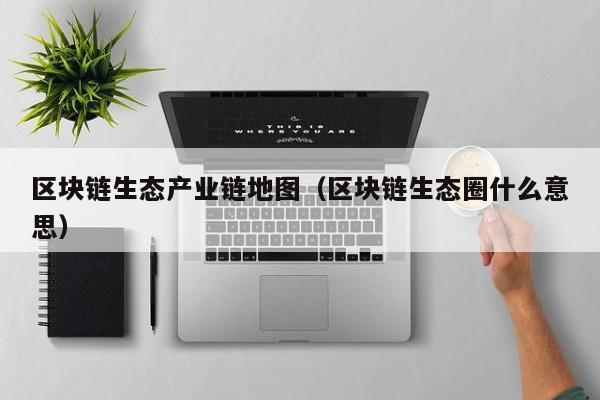 区块链生态产业链地图（区块链生态圈什么意思）