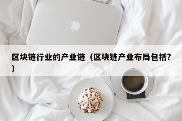 区块链行业的产业链（区块链产业布局包括?）