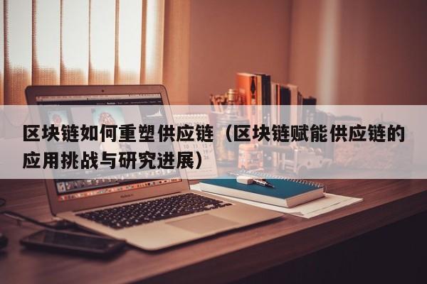 区块链如何重塑供应链（区块链赋能供应链的应用挑战与研究进展）