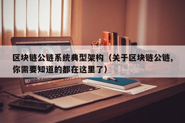 区块链公链系统典型架构（关于区块链公链,你需要知道的都在这里了）