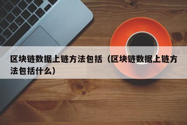 区块链数据上链方法包括（区块链数据上链方法包括什么）