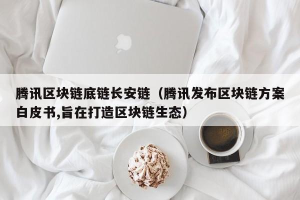 腾讯区块链底链长安链（腾讯发布区块链方案白皮书,旨在打造区块链生态）