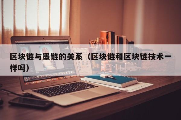 区块链与墨链的关系（区块链和区块链技术一样吗）