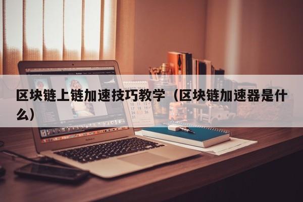 区块链上链加速技巧教学（区块链加速器是什么）