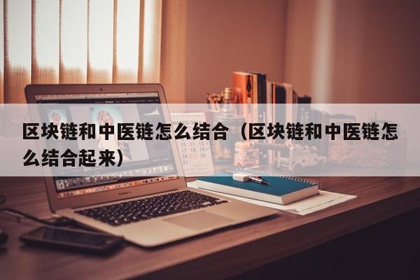 区块链和中医链怎么结合（区块链和中医链怎么结合起来）