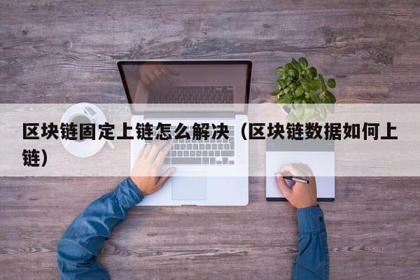 区块链固定上链怎么解决（区块链数据如何上链）
